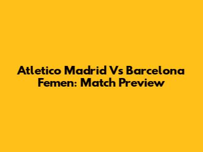 Atletico Madrid Vs Barcelona Femen: Match Preview