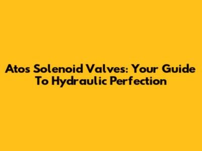 Atos Solenoid Valves: Your Guide To Hydraulic Perfection