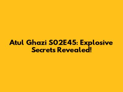 Atul Ghazi S02E45: Explosive Secrets Revealed!