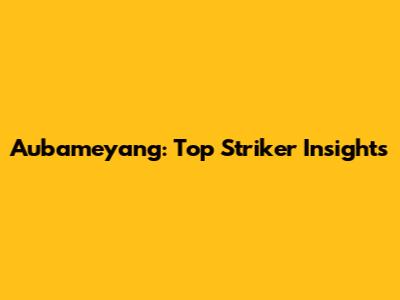 Aubameyang: Top Striker Insights