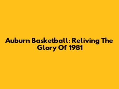Auburn Basketball: Reliving The Glory Of 1981