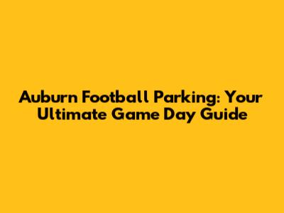 Auburn Football Parking: Your Ultimate Game Day Guide