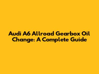 Audi A6 Allroad Gearbox Oil Change: A Complete Guide
