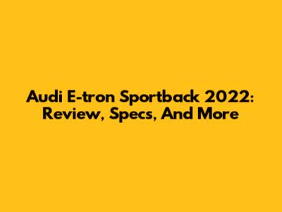 Audi E-tron Sportback 2022: Review, Specs, And More