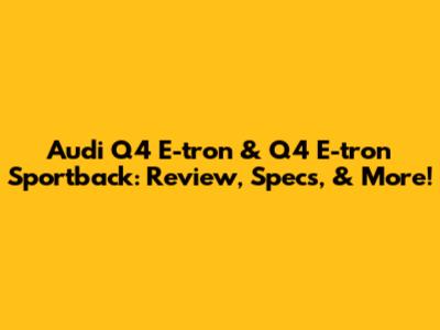 Audi Q4 E-tron & Q4 E-tron Sportback: Review, Specs, & More!