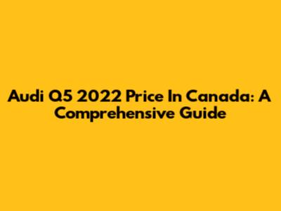 Audi Q5 2022 Price In Canada: A Comprehensive Guide