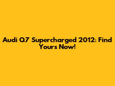 Audi Q7 Supercharged 2012: Find Yours Now!
