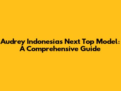 Audrey Indonesia's Next Top Model: A Comprehensive Guide
