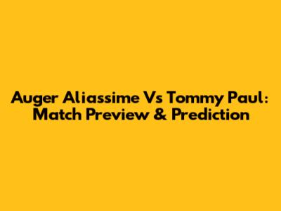 Auger Aliassime Vs Tommy Paul: Match Preview & Prediction