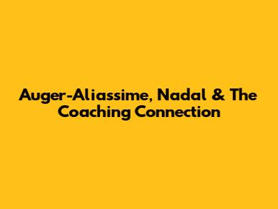 Auger-Aliassime, Nadal & The Coaching Connection
