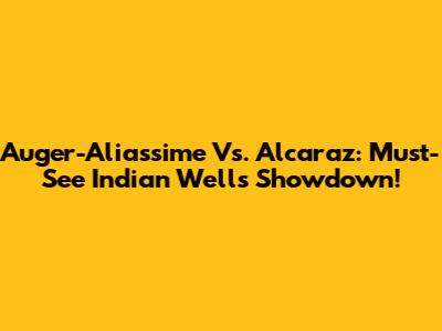Auger-Aliassime Vs. Alcaraz: Must-See Indian Wells Showdown!