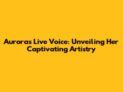 Aurora's Live Voice: Unveiling Her Captivating Artistry