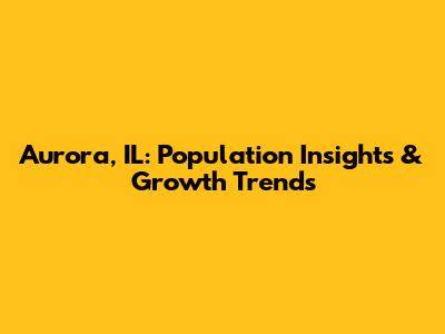 Aurora, IL: Population Insights & Growth Trends