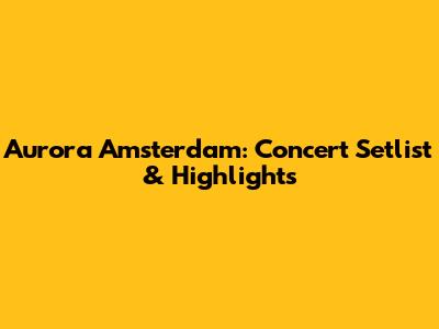 Aurora Amsterdam: Concert Setlist & Highlights