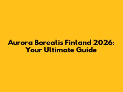 Aurora Borealis Finland 2026: Your Ultimate Guide