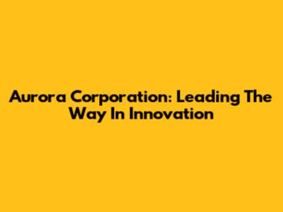 Aurora Corporation: Leading The Way In Innovation