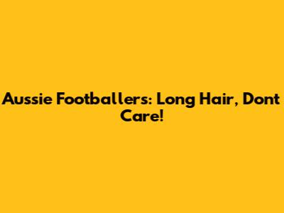 Aussie Footballers: Long Hair, Don't Care!
