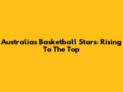 Australia's Basketball Stars: Rising To The Top