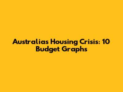 Australia's Housing Crisis: 10 Budget Graphs