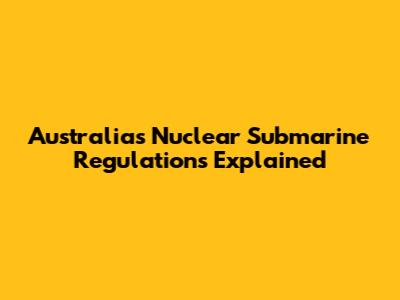 Australia's Nuclear Submarine Regulations Explained