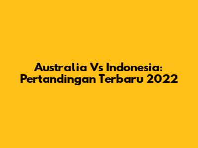 Australia Vs Indonesia: Pertandingan Terbaru 2022