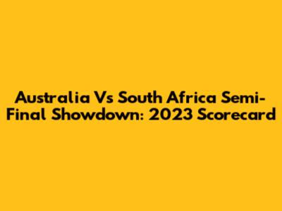 Australia Vs South Africa Semi-Final Showdown: 2023 Scorecard