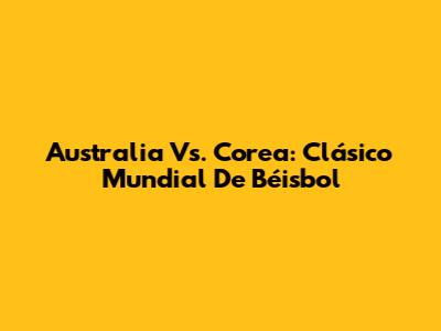 Australia Vs. Corea: Clásico Mundial De Béisbol