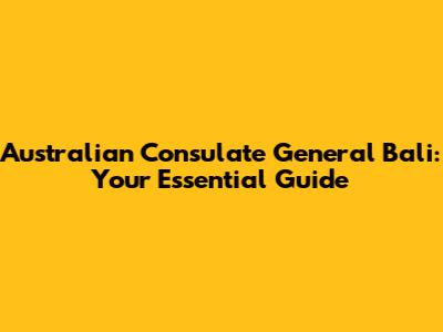 Australian Consulate General Bali: Your Essential Guide