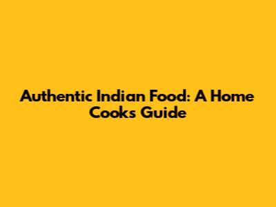 Authentic Indian Food: A Home Cook's Guide