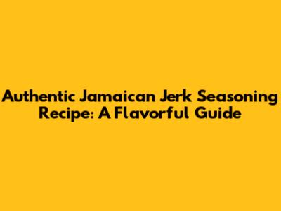 Authentic Jamaican Jerk Seasoning Recipe: A Flavorful Guide