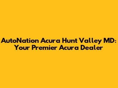 AutoNation Acura Hunt Valley MD: Your Premier Acura Dealer