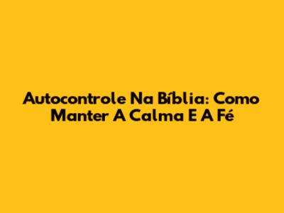 Autocontrole Na Bíblia: Como Manter A Calma E A Fé