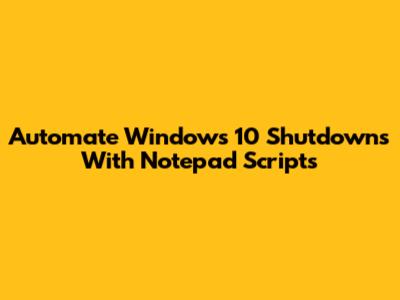 Automate Windows 10 Shutdowns With Notepad Scripts