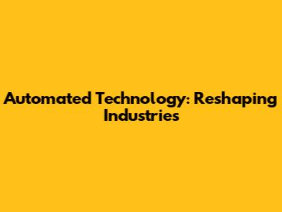 Automated Technology: Reshaping Industries