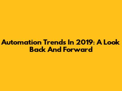 Automation Trends In 2019: A Look Back And Forward