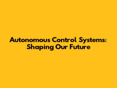 Autonomous Control Systems: Shaping Our Future