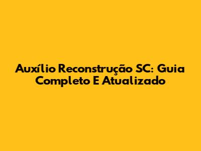 Auxílio Reconstrução SC: Guia Completo E Atualizado