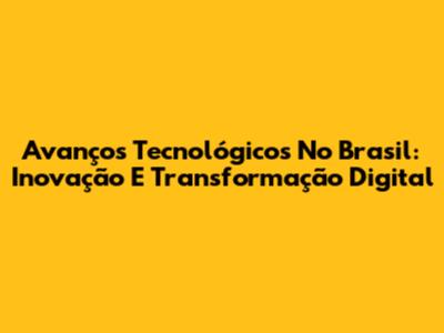 Avanços Tecnológicos No Brasil: Inovação E Transformação Digital