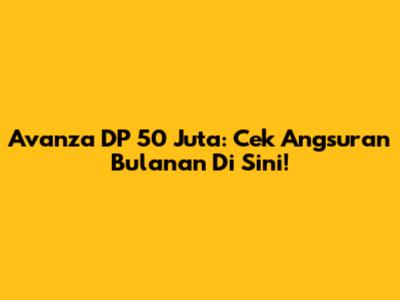 Avanza DP 50 Juta: Cek Angsuran Bulanan Di Sini!