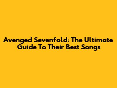 Avenged Sevenfold: The Ultimate Guide To Their Best Songs