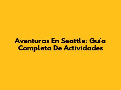 Aventuras En Seattle: Guía Completa De Actividades