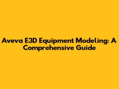 Aveva E3D Equipment Modeling: A Comprehensive Guide