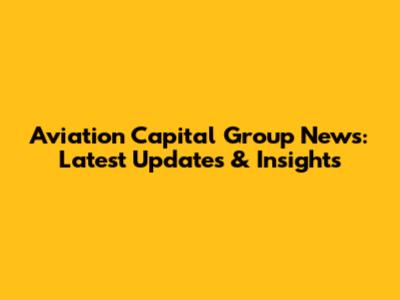 Aviation Capital Group News: Latest Updates & Insights