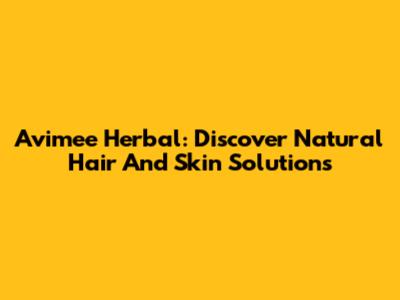Avimee Herbal: Discover Natural Hair And Skin Solutions