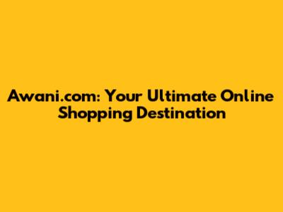 Awani.com: Your Ultimate Online Shopping Destination