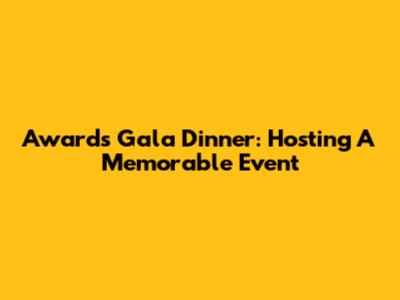 Awards Gala Dinner: Hosting A Memorable Event