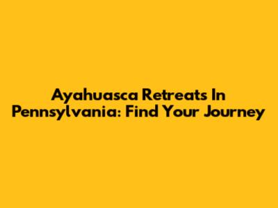 Ayahuasca Retreats In Pennsylvania: Find Your Journey