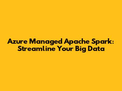 Azure Managed Apache Spark: Streamline Your Big Data