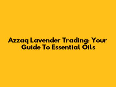 Azzaq Lavender Trading: Your Guide To Essential Oils