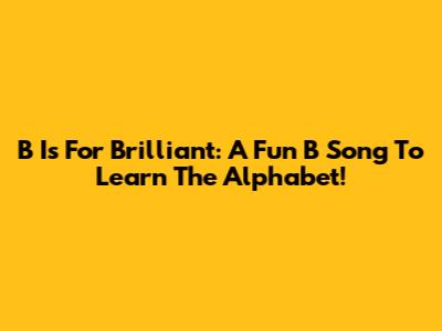 B Is For Brilliant: A Fun 'B' Song To Learn The Alphabet!